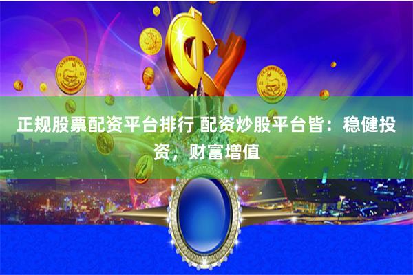 正规股票配资平台排行 配资炒股平台皆：稳健投资，财富增值