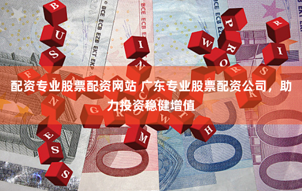 配资专业股票配资网站 广东专业股票配资公司，助力投资稳健增值