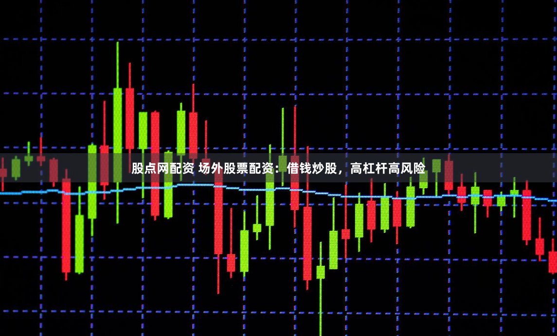 股点网配资 场外股票配资：借钱炒股，高杠杆高风险