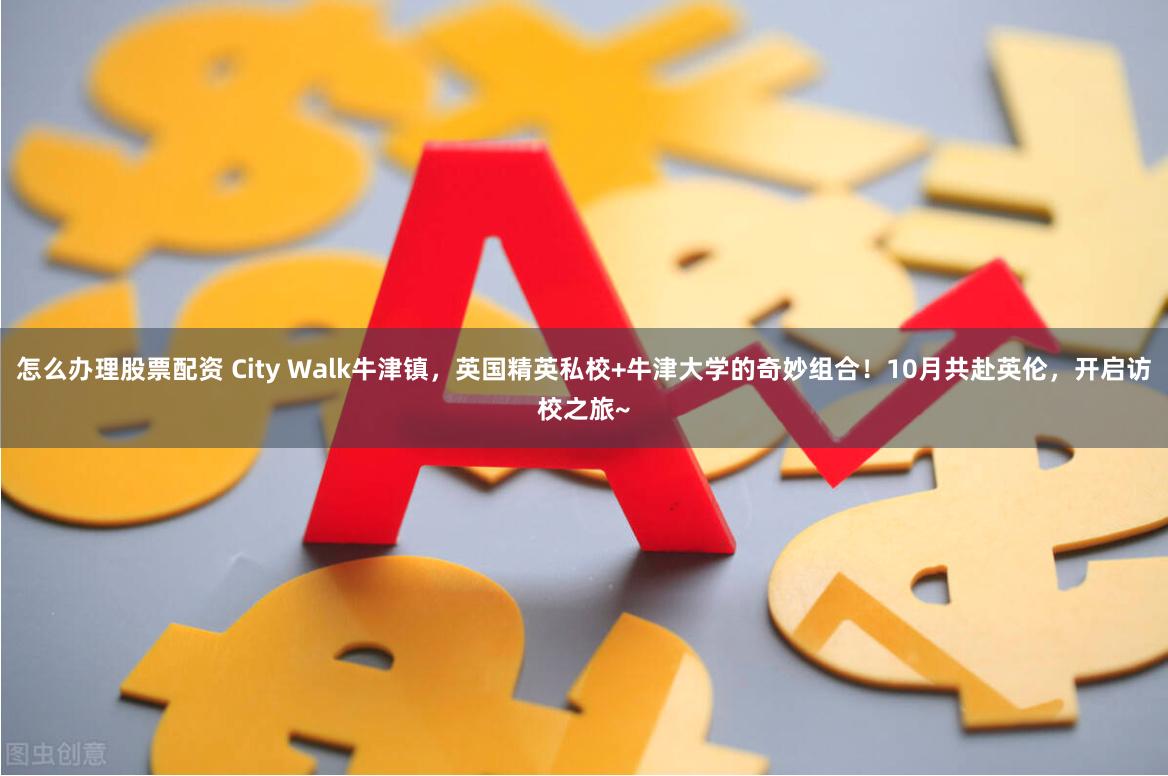 怎么办理股票配资 City Walk牛津镇，英国精英私校+牛津大学的奇妙组合！10月共赴英伦，开启访校之旅~