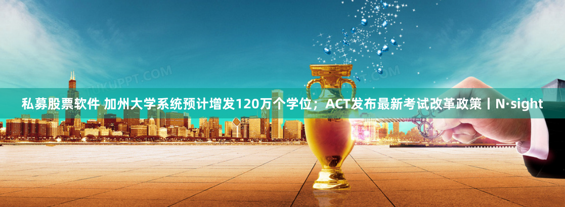私募股票软件 加州大学系统预计增发120万个学位；ACT发布最新考试改革政策丨N·sight