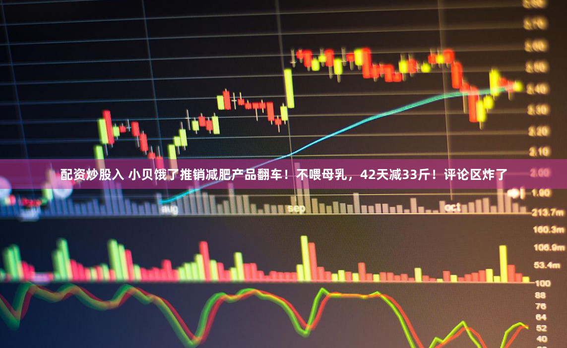 配资炒股入 小贝饿了推销减肥产品翻车！不喂母乳，42天减33斤！评论区炸了
