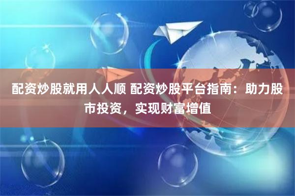 配资炒股就用人人顺 配资炒股平台指南：助力股市投资，实现财富增值