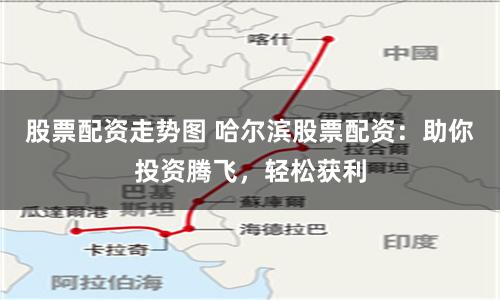股票配资走势图 哈尔滨股票配资：助你投资腾飞，轻松获利