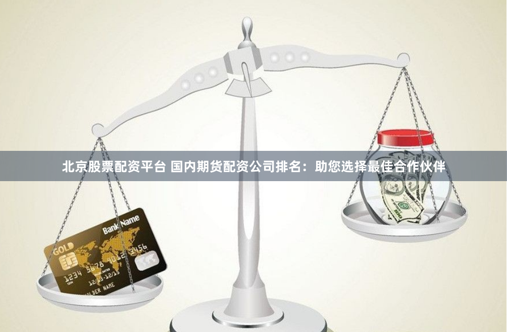 北京股票配资平台 国内期货配资公司排名：助您选择最佳合作伙伴