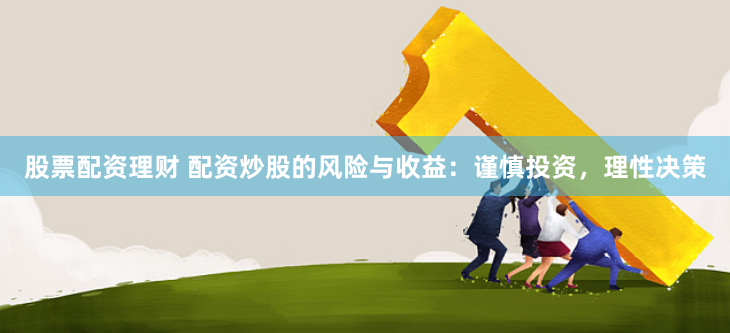 股票配资理财 配资炒股的风险与收益：谨慎投资，理性决策