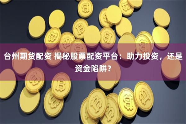 台州期货配资 揭秘股票配资平台：助力投资，还是资金陷阱？