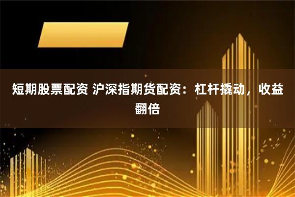 短期股票配资 沪深指期货配资：杠杆撬动，收益翻倍