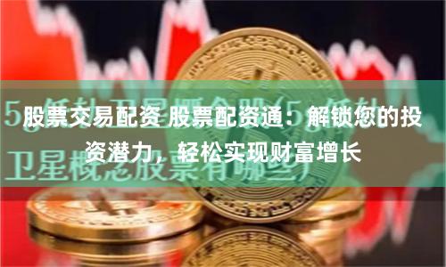 股票交易配资 股票配资通：解锁您的投资潜力，轻松实现财富增长