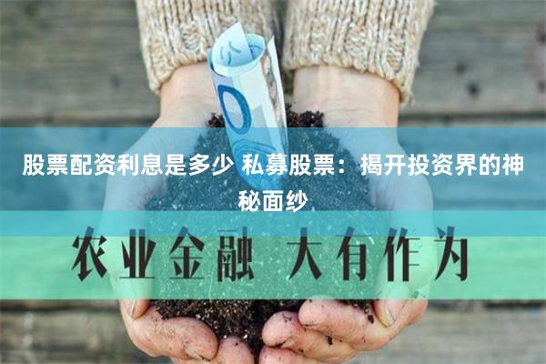 股票配资利息是多少 私募股票：揭开投资界的神秘面纱