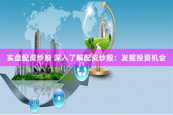 实盘配资炒股 深入了解配资炒股：发掘投资机会