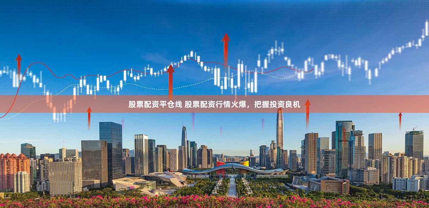 股票配资平仓线 股票配资行情火爆，把握投资良机