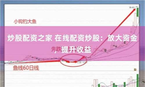 炒股配资之家 在线配资炒股：放大资金，提升收益