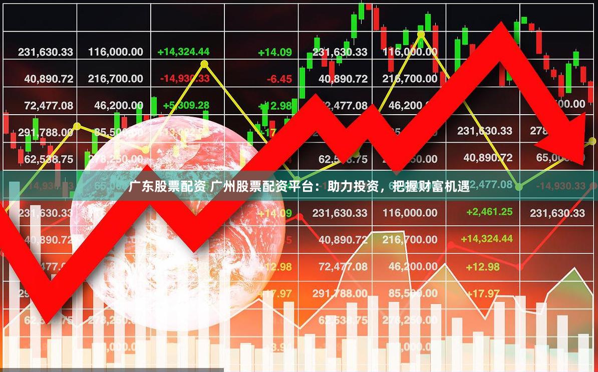 广东股票配资 广州股票配资平台：助力投资，把握财富机遇