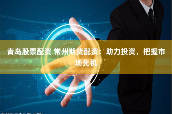 青岛股票配资 常州期货配资：助力投资，把握市场先机