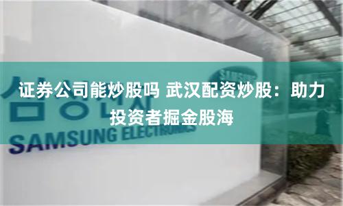 证券公司能炒股吗 武汉配资炒股：助力投资者掘金股海