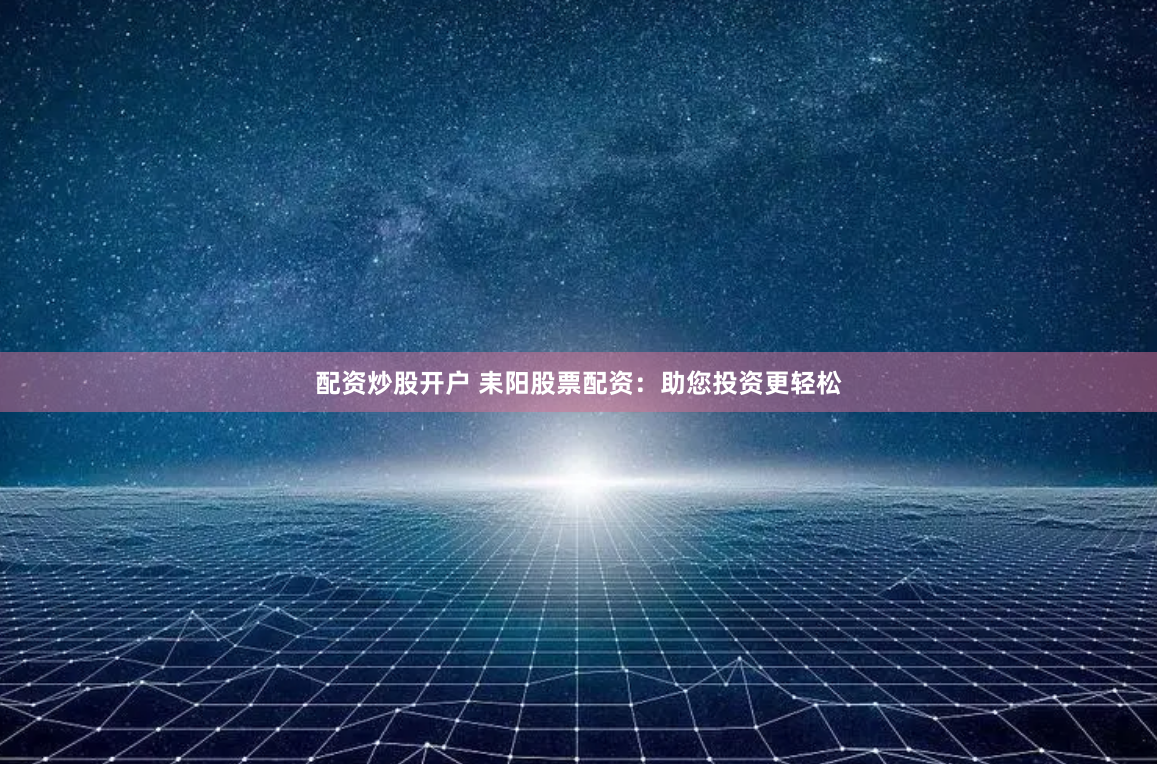 配资炒股开户 耒阳股票配资：助您投资更轻松