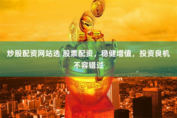 炒股配资网站选 股票配资，稳健增值，投资良机不容错过