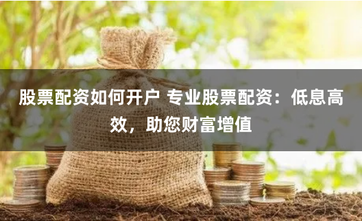 股票配资如何开户 专业股票配资：低息高效，助您财富增值
