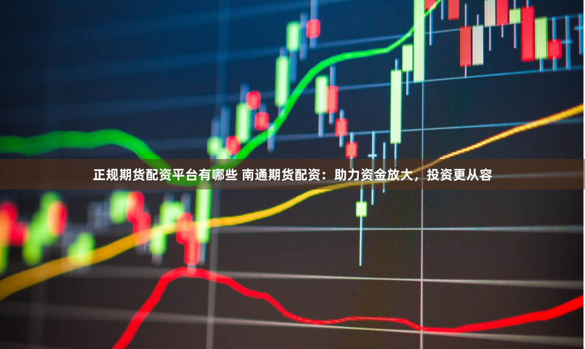 正规期货配资平台有哪些 南通期货配资：助力资金放大，投资更从容