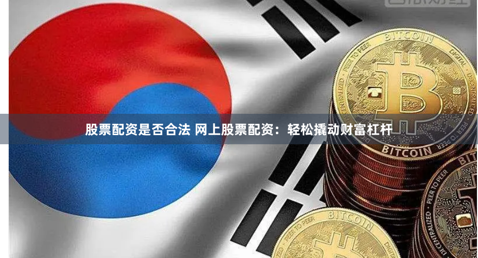 股票配资是否合法 网上股票配资：轻松撬动财富杠杆