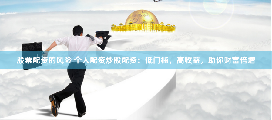 股票配资的风险 个人配资炒股配资：低门槛，高收益，助你财富倍增