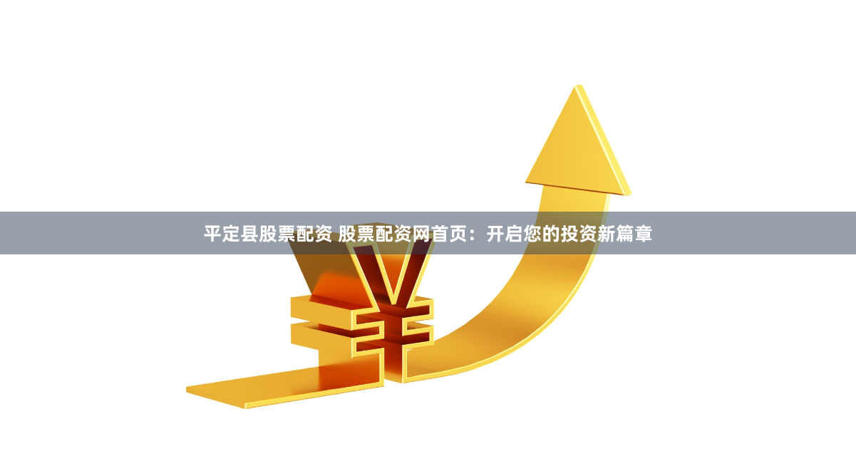 平定县股票配资 股票配资网首页：开启您的投资新篇章