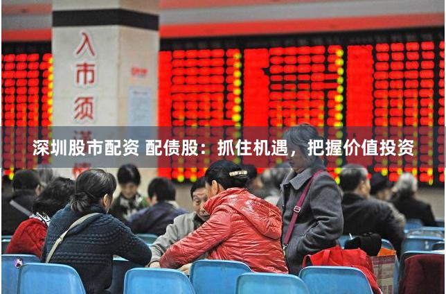 深圳股市配资 配债股：抓住机遇，把握价值投资