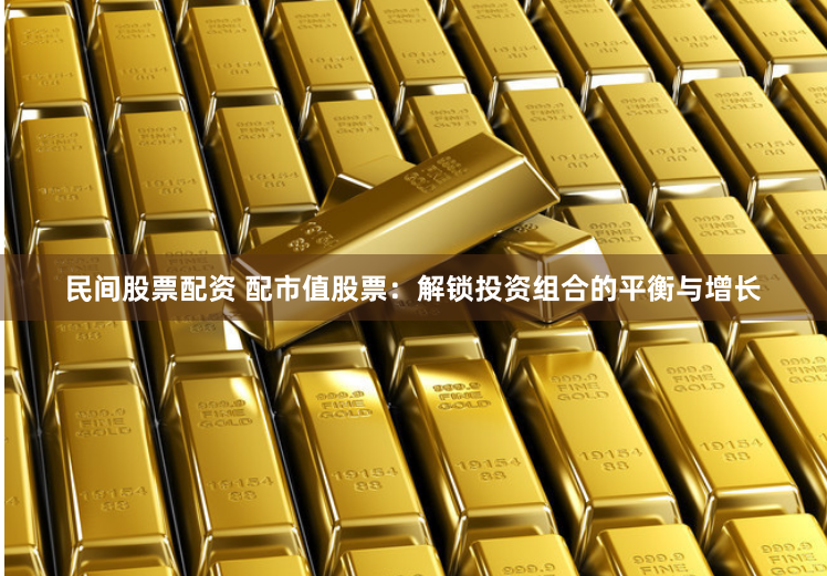 民间股票配资 配市值股票：解锁投资组合的平衡与增长