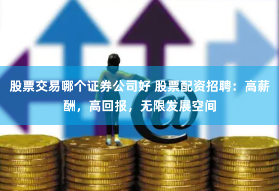 股票交易哪个证券公司好 股票配资招聘：高薪酬，高回报，无限发展空间