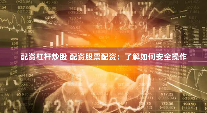 配资杠杆炒股 配资股票配资：了解如何安全操作