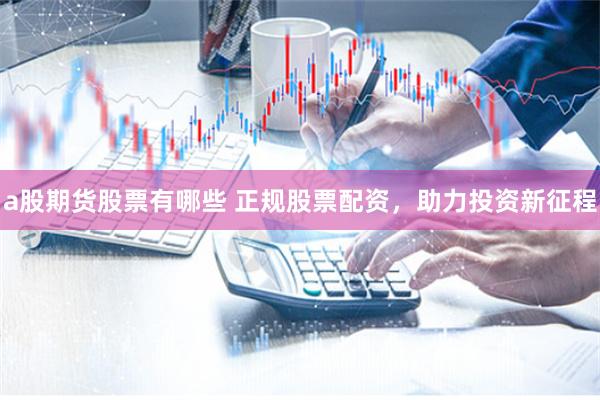 a股期货股票有哪些 正规股票配资，助力投资新征程