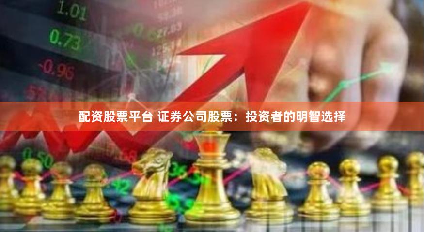 配资股票平台 证券公司股票：投资者的明智选择