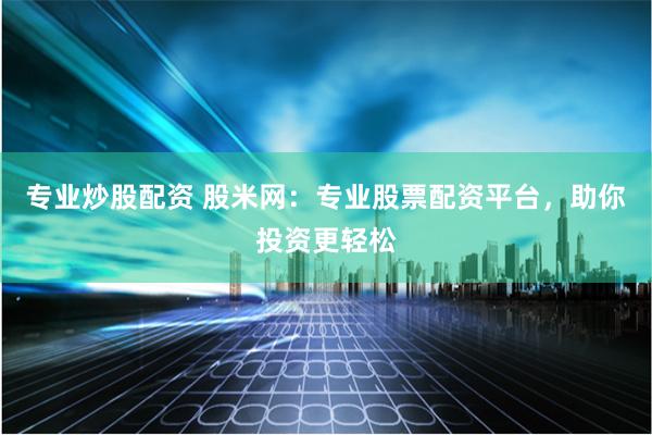 专业炒股配资 股米网：专业股票配资平台，助你投资更轻松