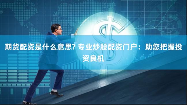 期货配资是什么意思? 专业炒股配资门户：助您把握投资良机