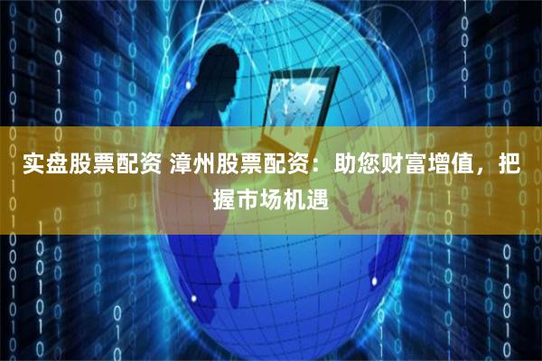 实盘股票配资 漳州股票配资：助您财富增值，把握市场机遇