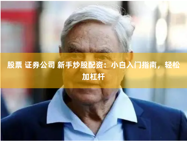 股票 证券公司 新手炒股配资：小白入门指南，轻松加杠杆