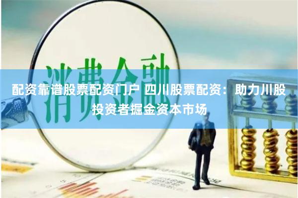 配资靠谱股票配资门户 四川股票配资：助力川股投资者掘金资本市场