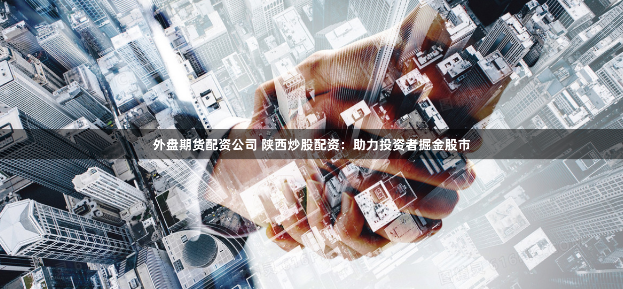 外盘期货配资公司 陕西炒股配资：助力投资者掘金股市