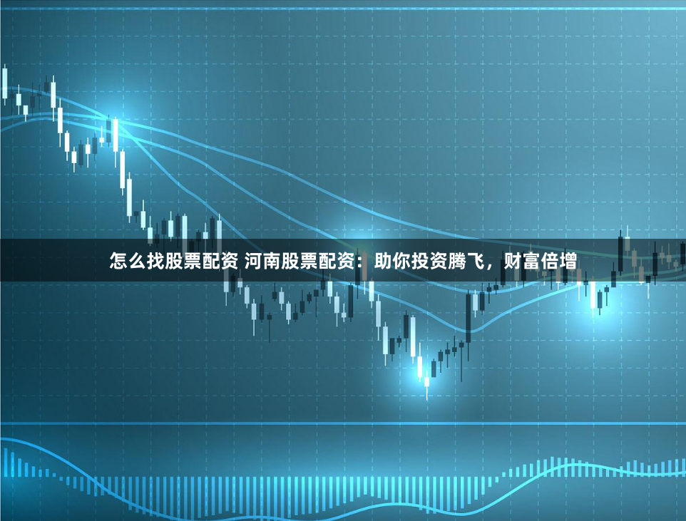 怎么找股票配资 河南股票配资：助你投资腾飞，财富倍增