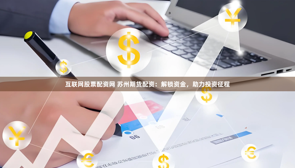 互联网股票配资网 苏州期货配资：解锁资金，助力投资征程