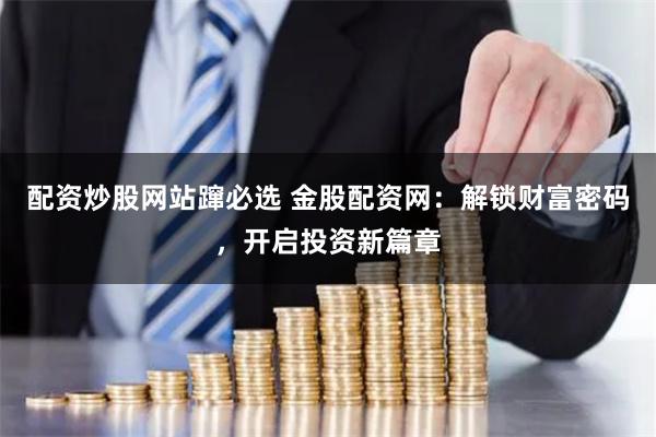 配资炒股网站蹿必选 金股配资网：解锁财富密码，开启投资新篇章