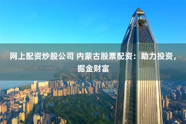 网上配资炒股公司 内蒙古股票配资：助力投资，掘金财富