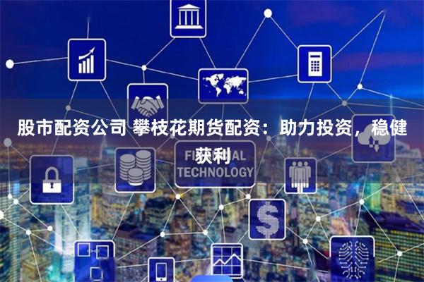 股市配资公司 攀枝花期货配资：助力投资，稳健获利