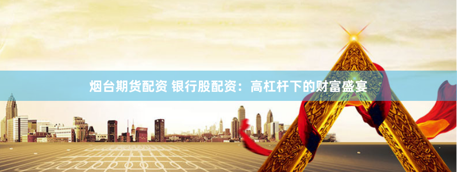 烟台期货配资 银行股配资：高杠杆下的财富盛宴