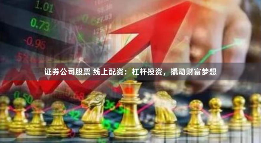 证券公司股票 线上配资：杠杆投资，撬动财富梦想