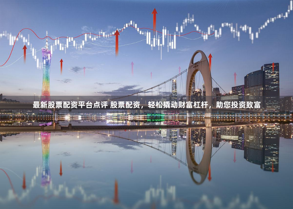 最新股票配资平台点评 股票配资，轻松撬动财富杠杆，助您投资致富