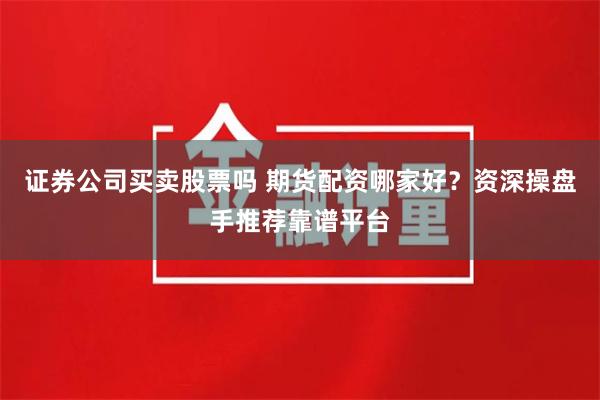 证券公司买卖股票吗 期货配资哪家好？资深操盘手推荐靠谱平台