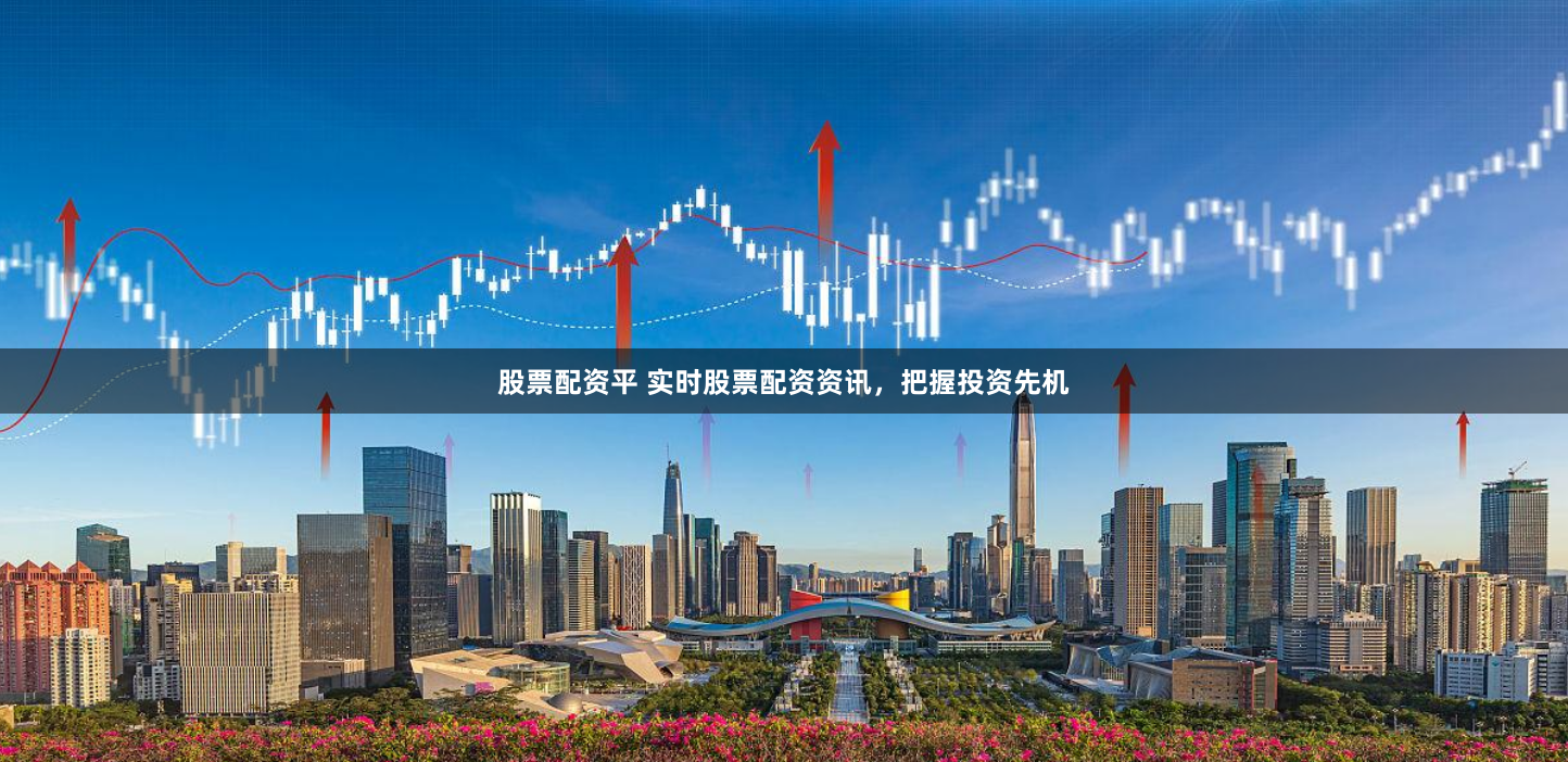 股票配资平 实时股票配资资讯，把握投资先机
