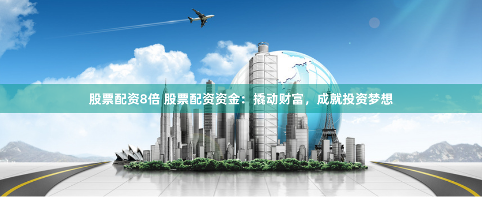 股票配资8倍 股票配资资金：撬动财富，成就投资梦想